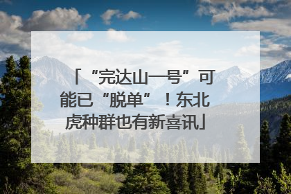 “完达山一号”可能已“脱单”！东北虎种群也有新喜讯