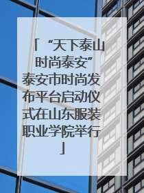 “天下泰山 时尚泰安”泰安市时尚发布平台启动仪式在山东服装职业学院举行