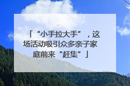“小手拉大手”，这场活动吸引众多亲子家庭前来“赶集”