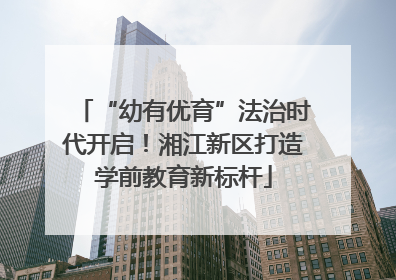 “幼有优育”法治时代开启！湘江新区打造学前教育新标杆