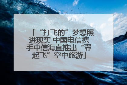 “打飞的”梦想照进现实 中国电信携手中信海直推出“翼起飞”空中旅游