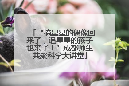 “摘星星的偶像回来了，追星星的孩子也来了！”成都师生共聚科学大讲堂