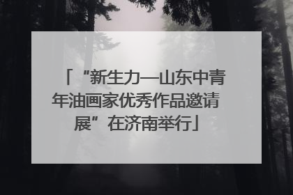 “新生力—山东中青年油画家优秀作品邀请展”在济南举行