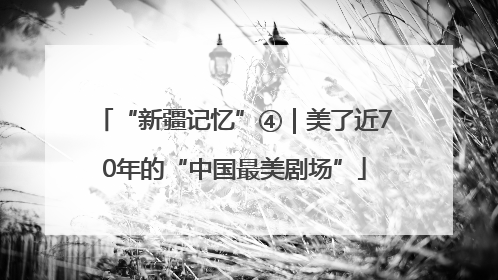 “新疆记忆”④｜美了近70年的“中国最美剧场”