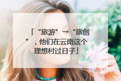 “旅游”→“旅创”，他们在云南这个理想村过日子