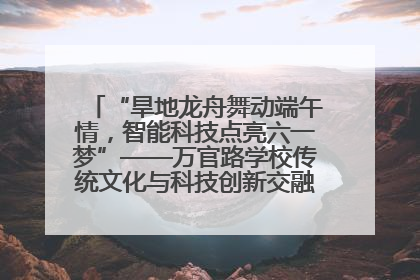 “旱地龙舟舞动端午情，智能科技点亮六一梦”——万官路学校传统文化与科技创新交融的精彩盛宴