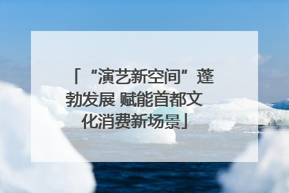 “演艺新空间”蓬勃发展 赋能首都文化消费新场景