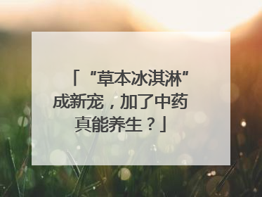 “草本冰淇淋”成新宠，加了中药真能养生？