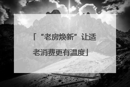 “老房焕新”让适老消费更有温度