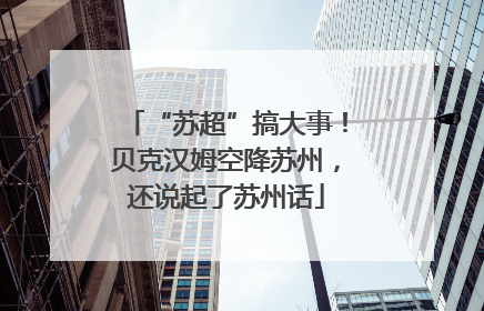 “苏超”搞大事！贝克汉姆空降苏州，还说起了苏州话