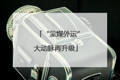 “蒙煤外运”大动脉再升级