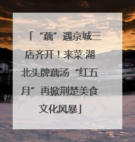 “藕”遇京城三店齐开！来菜·湖北头牌藕汤“红五月”再掀荆楚美食文化风暴