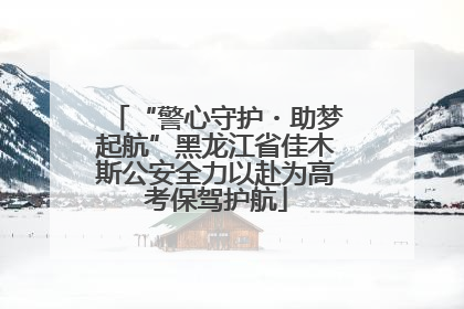 “警心守护・助梦起航”黑龙江省佳木斯公安全力以赴为高考保驾护航