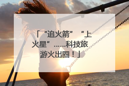 “追火箭”“上火星”……科技旅游火出圈！