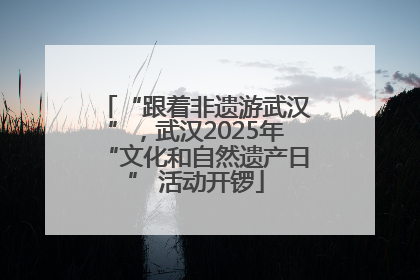 “跟着非遗游武汉”，武汉2025年“文化和自然遗产日” 活动开锣