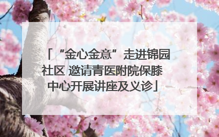 “金心金意”走进锦园社区 邀请青医附院保膝中心开展讲座及义诊