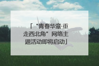 “青春华章·重走西北角”网络主题活动即将启动