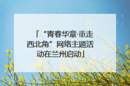 “青春华章·重走西北角”网络主题活动在兰州启动