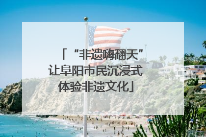 “非遗嗨翻天”让阜阳市民沉浸式体验非遗文化