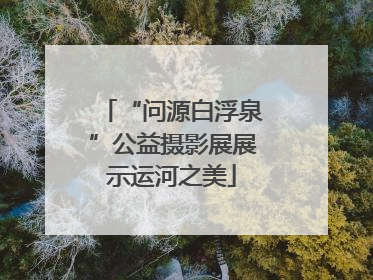 “问源白浮泉”公益摄影展展示运河之美