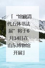 “馆藏清代五体书法展”将于6月14日在山东博物馆开展