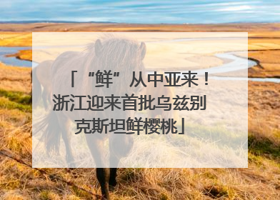 “鲜”从中亚来！浙江迎来首批乌兹别克斯坦鲜樱桃