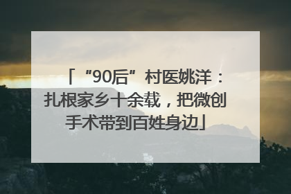 “90后”村医姚洋：扎根家乡十余载，把微创手术带到百姓身边