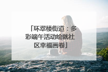 环翠楼街道：多彩端午活动绘就社区幸福画卷