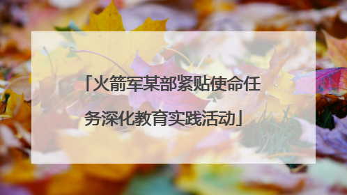火箭军某部紧贴使命任务深化教育实践活动