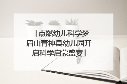 点燃幼儿科学梦 眉山青神县幼儿园开启科学启蒙盛宴