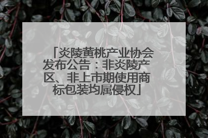 炎陵黄桃产业协会发布公告：非炎陵产区、非上市期使用商标包装均属侵权