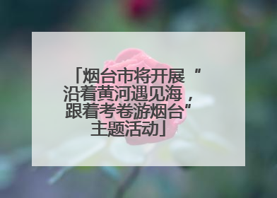 烟台市将开展“沿着黄河遇见海，跟着考卷游烟台”主题活动