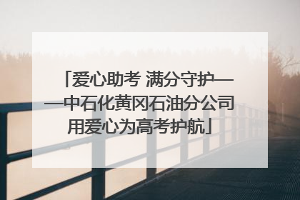爱心助考 满分守护——中石化黄冈石油分公司用爱心为高考护航