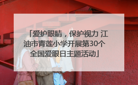 爱护眼睛，保护视力 江油市青莲小学开展第30个全国爱眼日主题活动