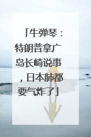 牛弹琴：特朗普拿广岛长崎说事，日本肺都要气炸了