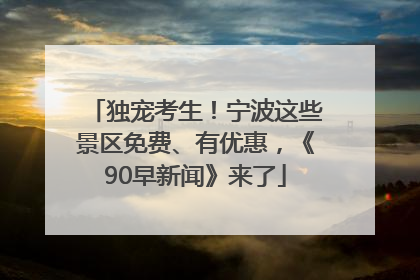 独宠考生！宁波这些景区免费、有优惠，《90早新闻》来了