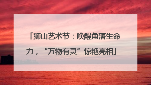 狮山艺术节：唤醒角落生命力，“万物有灵”惊艳亮相