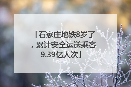 石家庄地铁8岁了，累计安全运送乘客9.39亿人次
