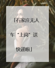 石家庄无人车“上岗”送快递啦