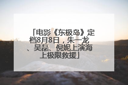 电影《东极岛》定档8月8日，朱一龙、吴磊、倪妮上演海上极限救援