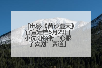 电影《黄沙漫天》官宣定档5月29日 小沈阳领衔“心眼子喜剧”赛道