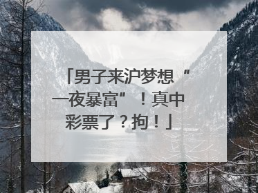 男子来沪梦想“一夜暴富”！真中彩票了？拘！