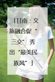 甘南：文旅融合促“三交” 秀出“最美民族风”