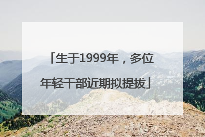 生于1999年，多位年轻干部近期拟提拔