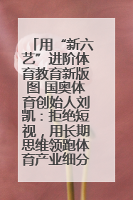 用“新六艺”进阶体育教育新版图 国奥体育创始人刘凯：拒绝短视，用长期思维领跑体育产业细分赛道