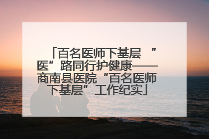 百名医师下基层 “医”路同行护健康——商南县医院“百名医师下基层”工作纪实