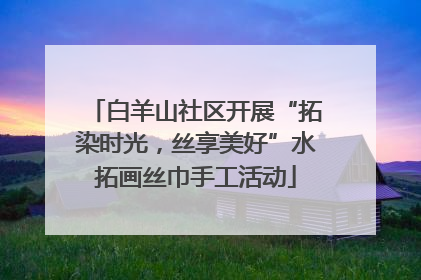 白羊山社区开展“拓染时光，丝享美好”水拓画丝巾手工活动