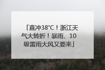 直冲38℃！浙江天气大转折！暴雨、10级雷雨大风又要来