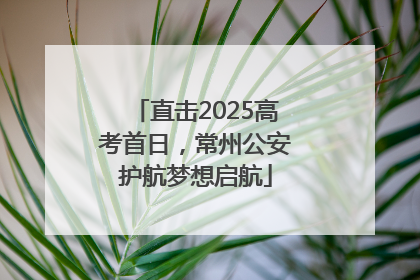 直击2025高考首日，常州公安护航梦想启航