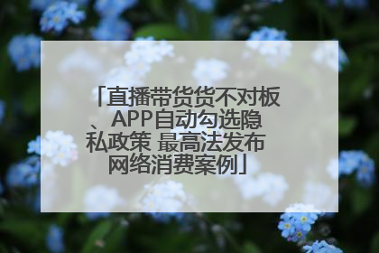 直播带货货不对板、APP自动勾选隐私政策 最高法发布网络消费案例